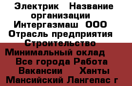 Электрик › Название организации ­ Интергазмаш, ООО › Отрасль предприятия ­ Строительство › Минимальный оклад ­ 1 - Все города Работа » Вакансии   . Ханты-Мансийский,Лангепас г.